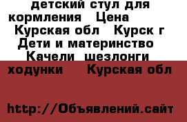 детский стул для кормления › Цена ­ 2 800 - Курская обл., Курск г. Дети и материнство » Качели, шезлонги, ходунки   . Курская обл.